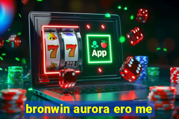 bronwin aurora ero me